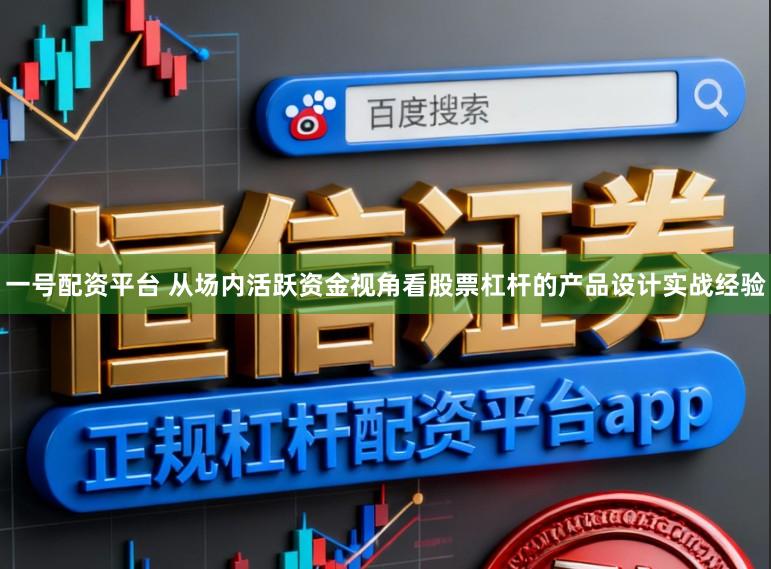 一号配资平台 从场内活跃资金视角看股票杠杆的产品设计实战经验