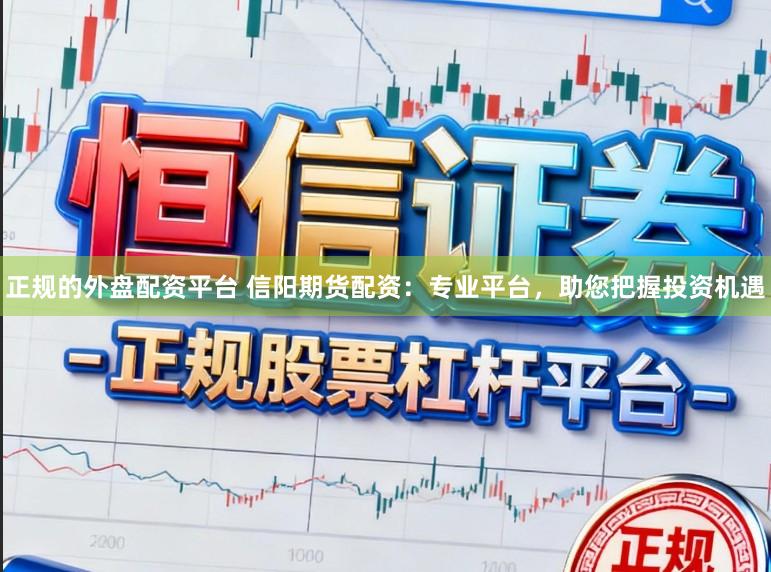 正规的外盘配资平台 信阳期货配资：专业平台，助您把握投资机遇