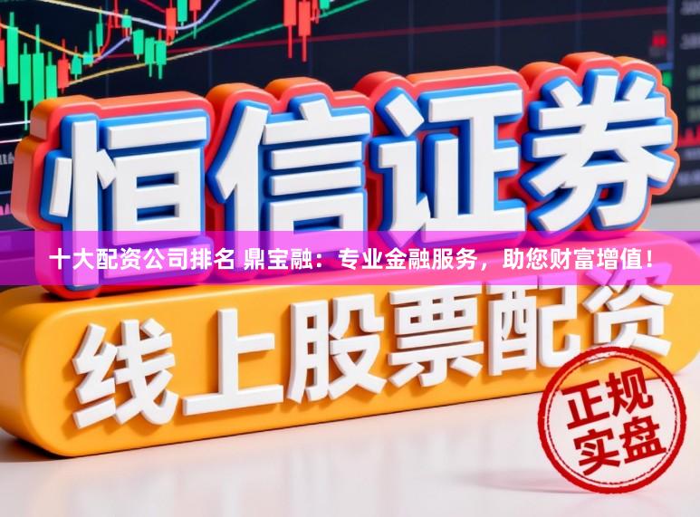 十大配资公司排名 鼎宝融：专业金融服务，助您财富增值！