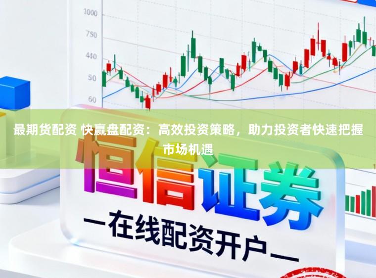 最期货配资 快赢盘配资：高效投资策略，助力投资者快速把握市场机遇