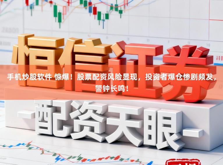 手机炒股软件 惊爆！股票配资风险显现，投资者爆仓惨剧频发，警钟长鸣！
