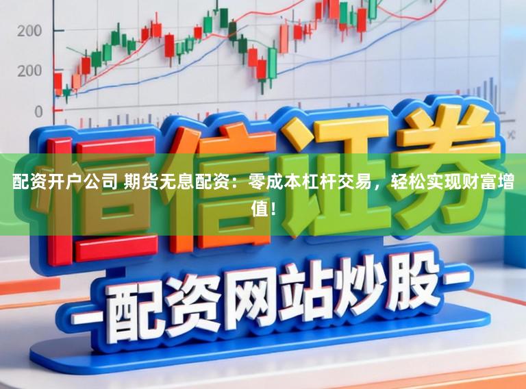 配资开户公司 期货无息配资：零成本杠杆交易，轻松实现财富增值！