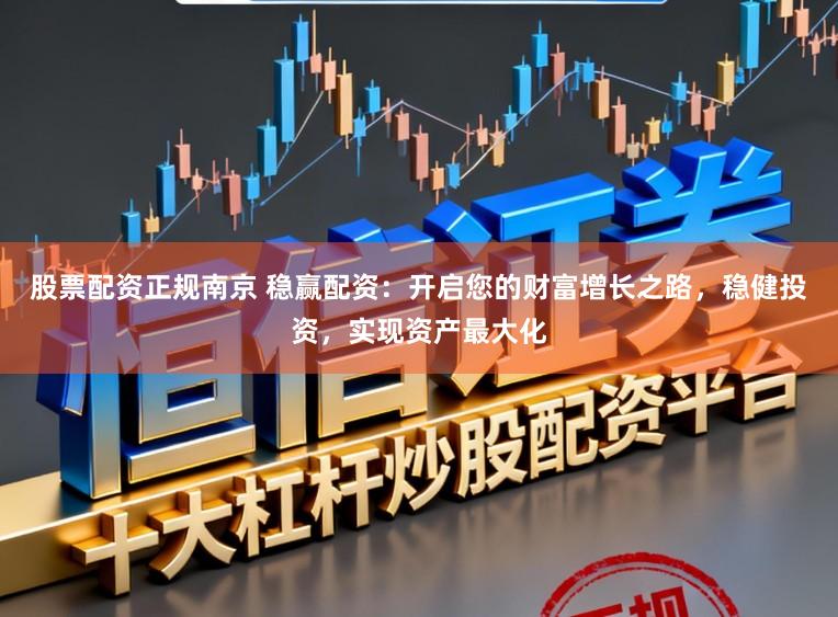 股票配资正规南京 稳赢配资：开启您的财富增长之路，稳健投资，实现资产最大化