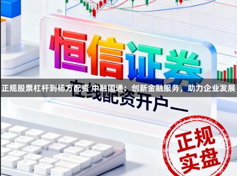 正规股票杠杆到杨方配资 中融国通：创新金融服务，助力企业发展