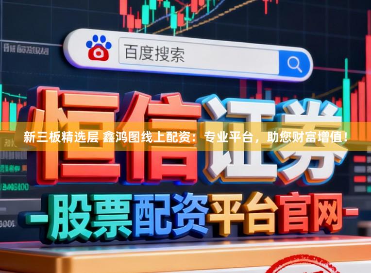 新三板精选层 鑫鸿图线上配资:专业平台,助您财富增值!