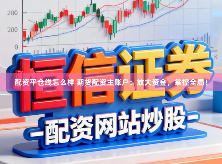 配资平仓线怎么样 期货配资主账户：放大资金，掌控全局！