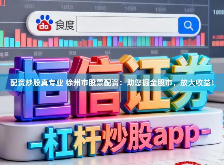 配资炒股真专业 徐州市股票配资:助您掘金股市,放大收益!