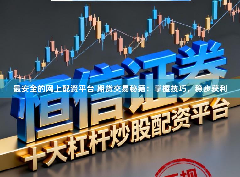 最安全的网上配资平台 期货交易秘籍：掌握技巧，稳步获利