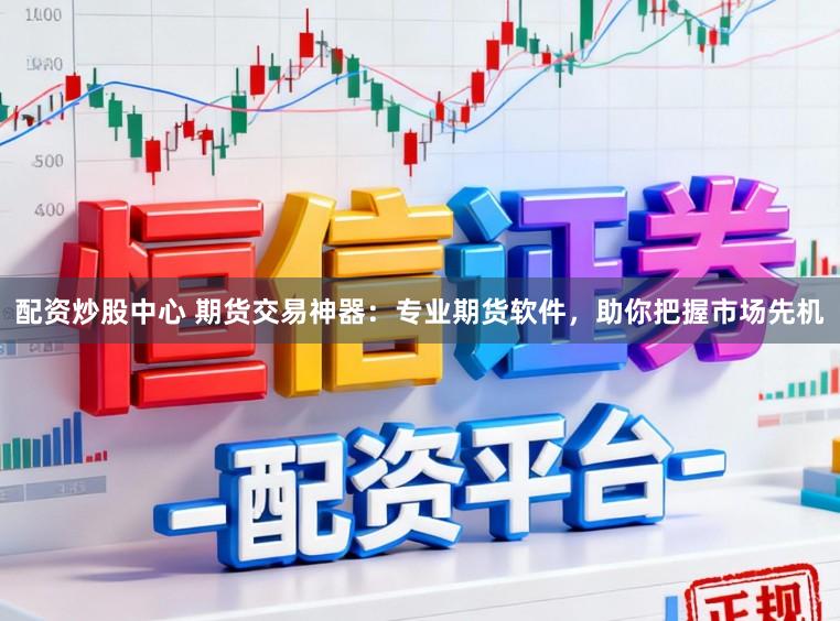 配资炒股中心 期货交易神器：专业期货软件，助你把握市场先机