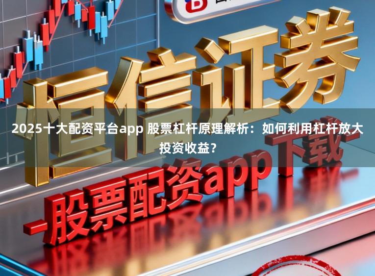 2025十大配资平台app 股票杠杆原理解析：如何利用杠杆放大投资收益？