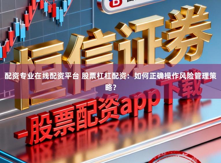 配资专业在线配资平台 股票杠杠配资：如何正确操作风险管理策略？