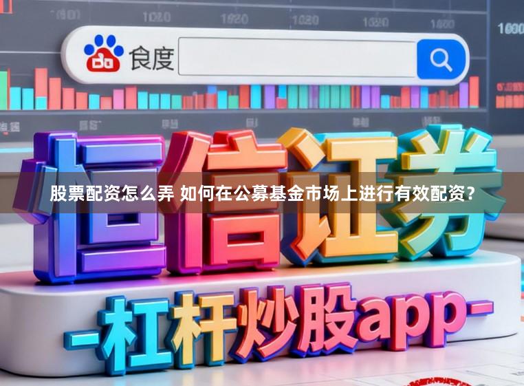 股票配资怎么弄 如何在公募基金市场上进行有效配资？