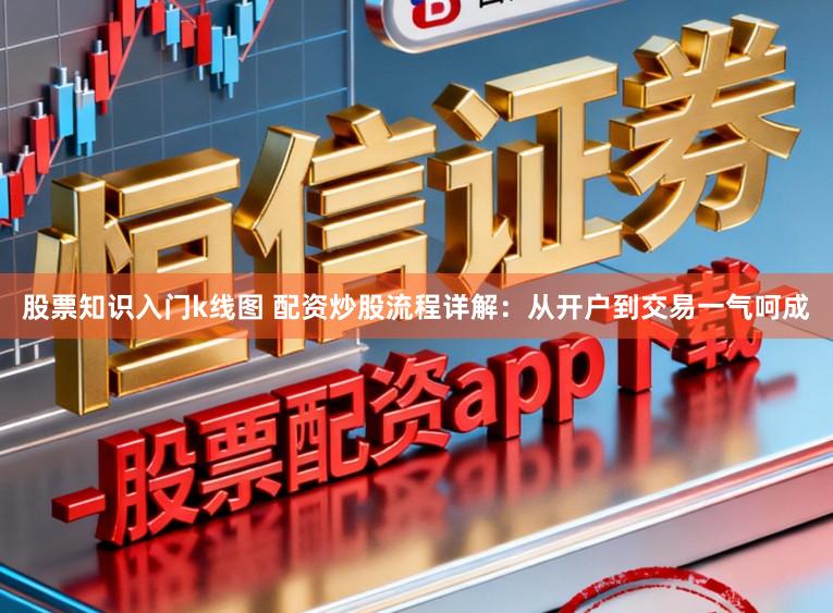 股票知识入门k线图 配资炒股流程详解：从开户到交易一气呵成