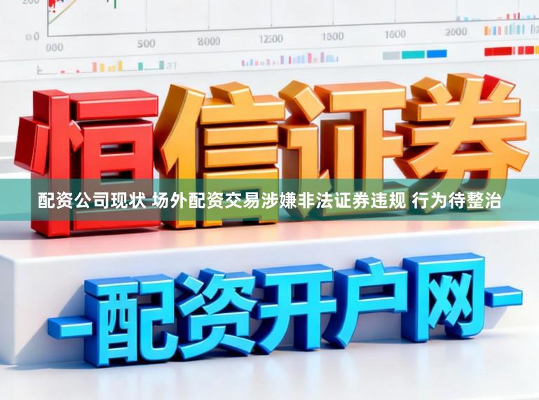 配资公司现状 场外配资交易涉嫌非法证券违规 行为待整治