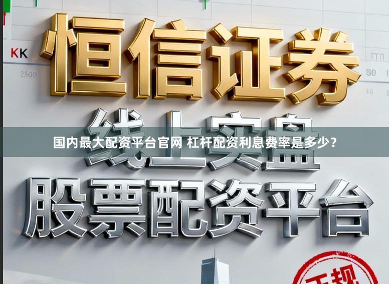 国内最大配资平台官网 杠杆配资利息费率是多少？