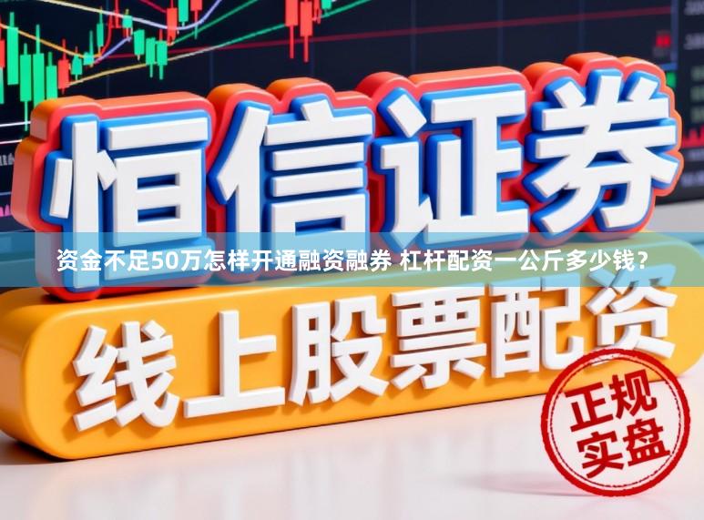 资金不足50万怎样开通融资融券 杠杆配资一公斤多少钱？