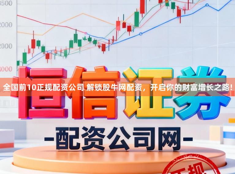 全国前10正规配资公司 解锁股牛网配资，开启你的财富增长之路!