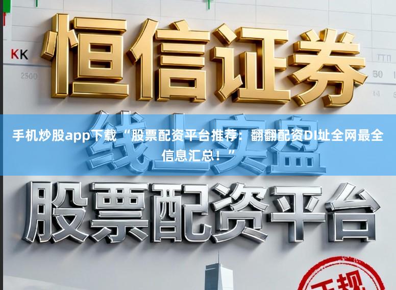 手机炒股app下载 “股票配资平台推荐：翻翻配资DI址全网最全信息汇总！”