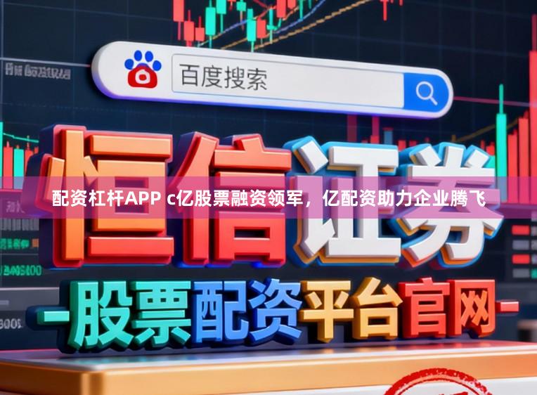 配资杠杆APP c亿股票融资领军，亿配资助力企业腾飞
