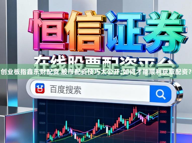 创业板指鑫东财配资 股市配资技巧大公开:如何才能顺利获取配资？