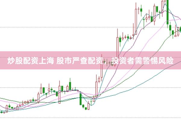 炒股配资上海 股市严查配资，投资者需警惕风险