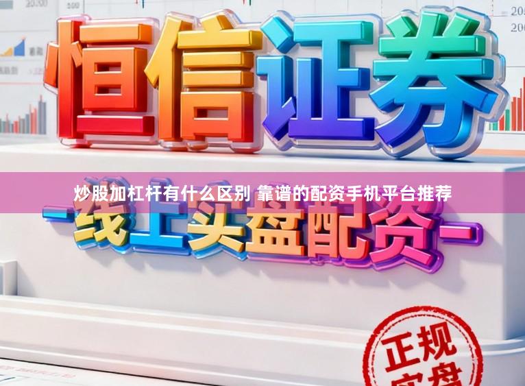 炒股加杠杆有什么区别 靠谱的配资手机平台推荐