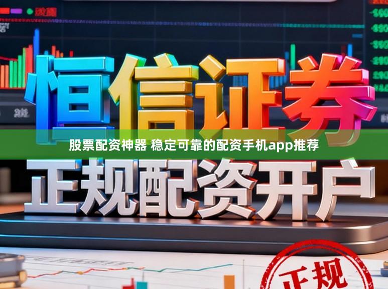 股票配资神器 稳定可靠的配资手机app推荐
