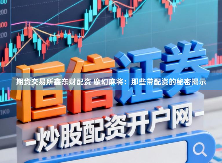 期货交易所鑫东财配资 魔幻麻将：那些带配资的秘密揭示