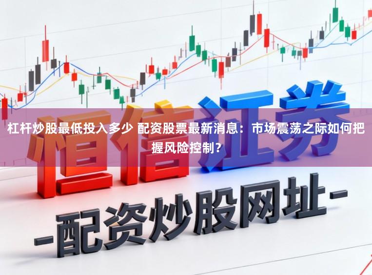 杠杆炒股最低投入多少 配资股票最新消息：市场震荡之际如何把握风险控制？