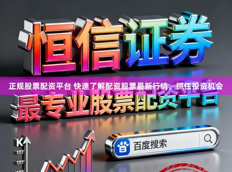 正规股票配资平台 快速了解配资股票最新行情，抓住投资机会