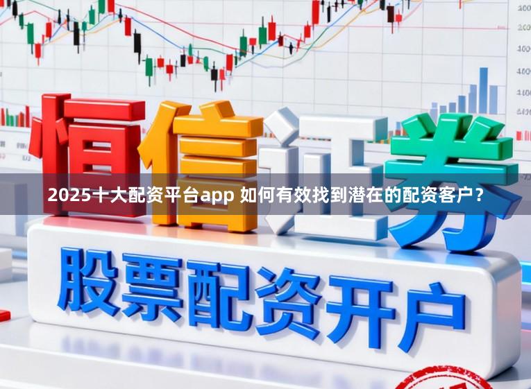 2025十大配资平台app 如何有效找到潜在的配资客户？
