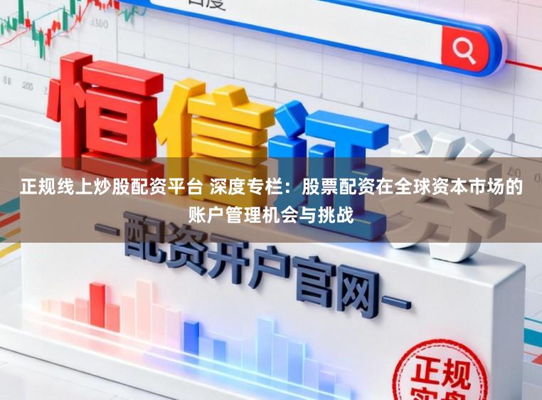 正规线上炒股配资平台 深度专栏：股票配资在全球资本市场的账户管理机会与挑战
