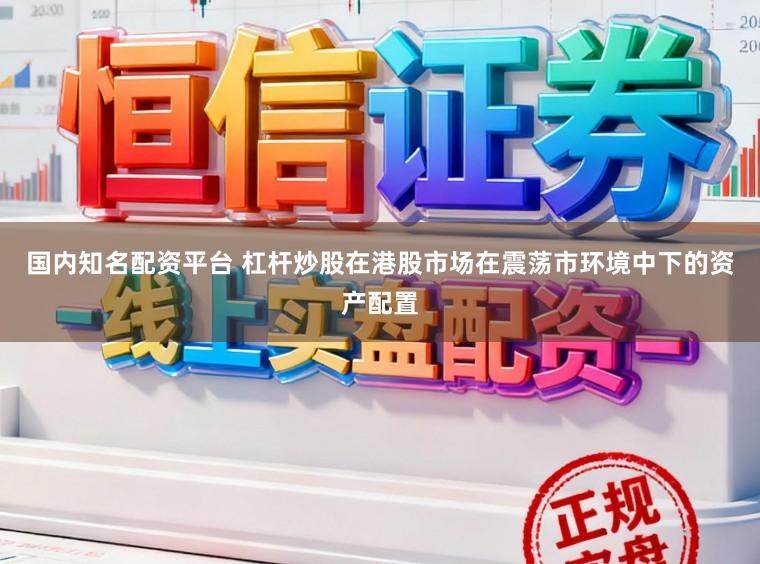国内知名配资平台 杠杆炒股在港股市场在震荡市环境中下的资产配置