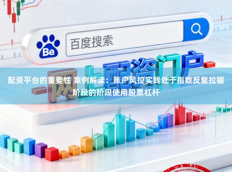 配资平台的重要性 案例解读：账户风控实践处于指数反复拉锯阶段的阶段使用股票杠杆