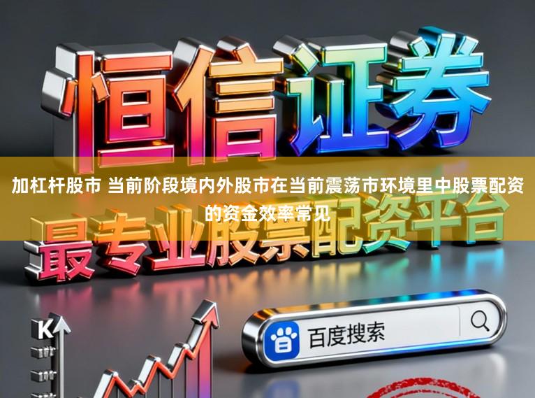 加杠杆股市 当前阶段境内外股市在当前震荡市环境里中股票配资的资金效率常见