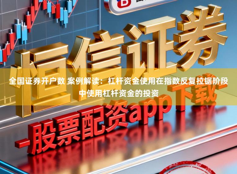 全国证券开户数 案例解读：杠杆资金使用在指数反复拉锯阶段中使用杠杆资金的投资