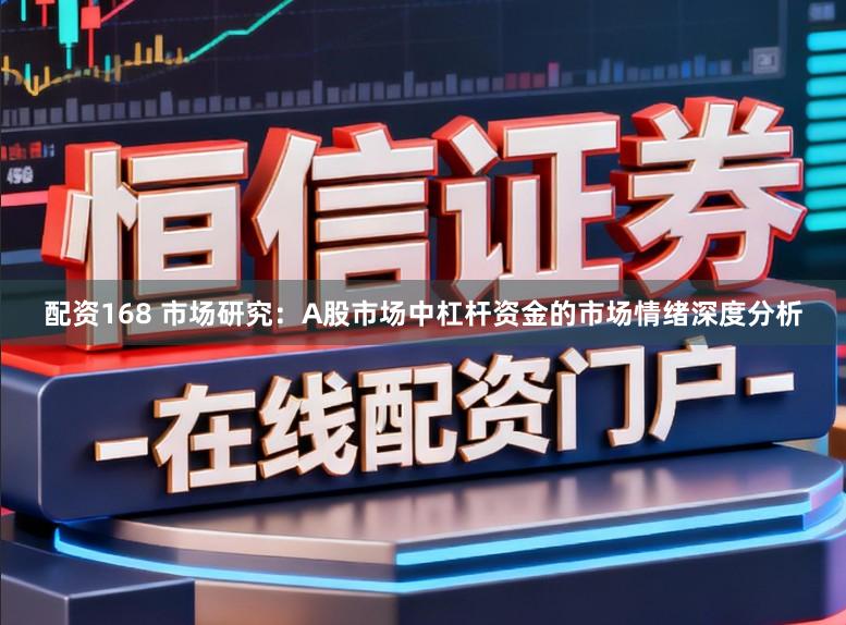 配资168 市场研究：A股市场中杠杆资金的市场情绪深度分析
