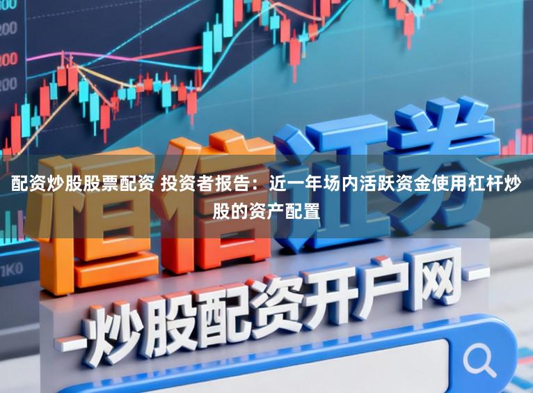 配资炒股股票配资 投资者报告:近一年场内活跃资金使用杠杆炒股的资产配置