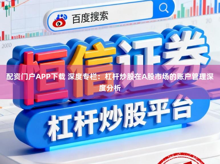 配资门户APP下载 深度专栏：杠杆炒股在A股市场的账户管理深度分析