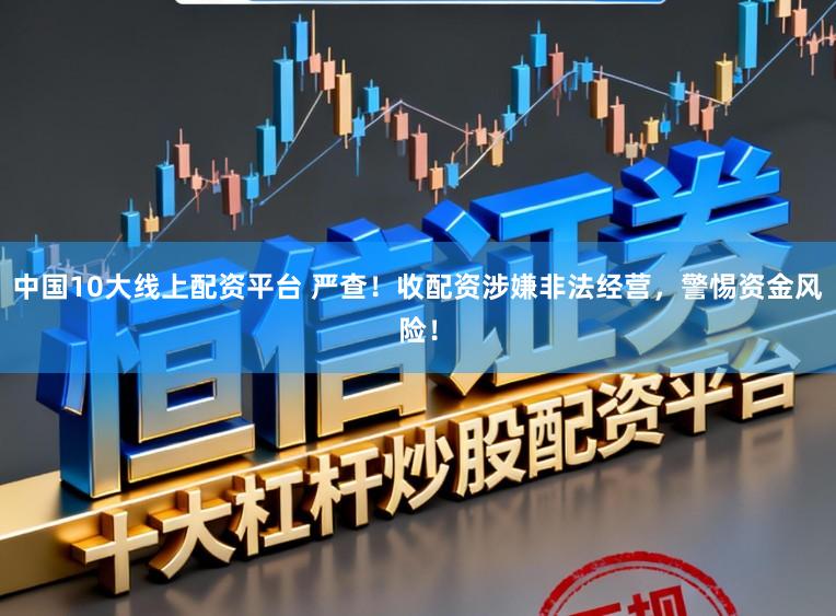 中国10大线上配资平台 严查！收配资涉嫌非法经营，警惕资金风险！