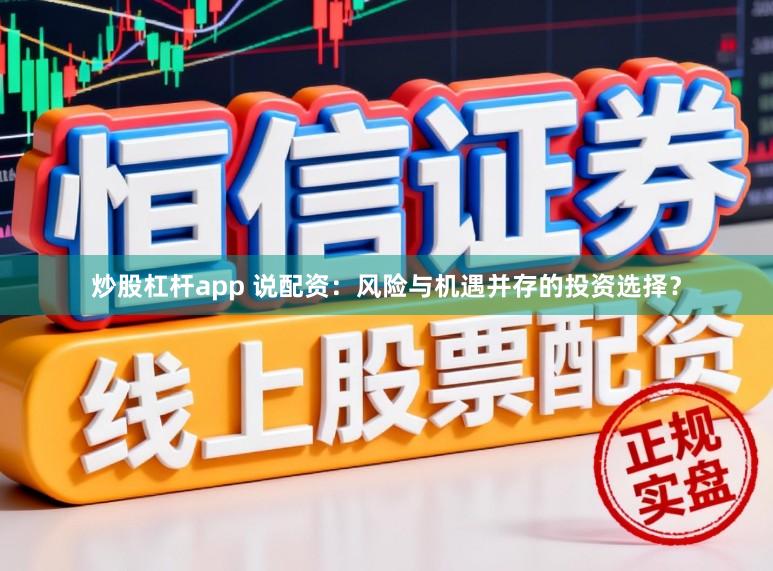 炒股杠杆app 说配资：风险与机遇并存的投资选择？