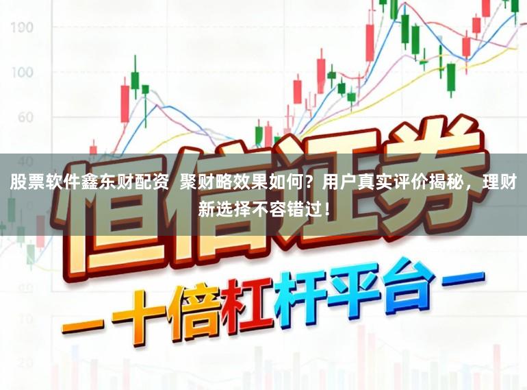 股票软件鑫东财配资  聚财略效果如何？用户真实评价揭秘，理财新选择不容错过！
