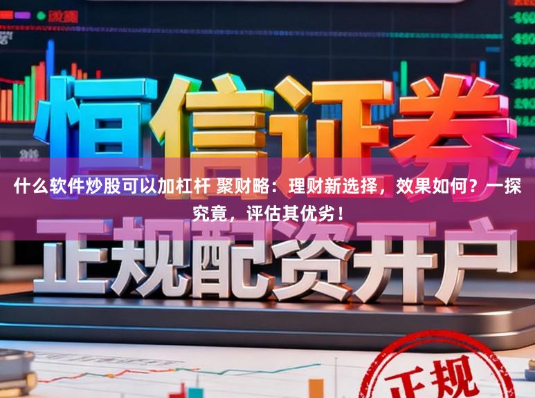 什么软件炒股可以加杠杆 聚财略：理财新选择，效果如何？一探究竟，评估其优劣！