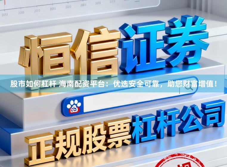 股市如何杠杆 海南配资平台：优选安全可靠，助您财富增值！