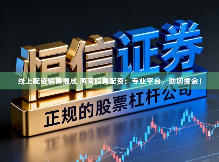 线上配资销售提成 海南股票配资：专业平台，助您掘金！
