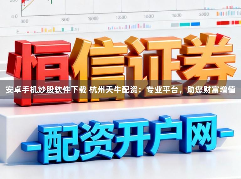 安卓手机炒股软件下载 杭州天牛配资:专业平台,助您财富增值