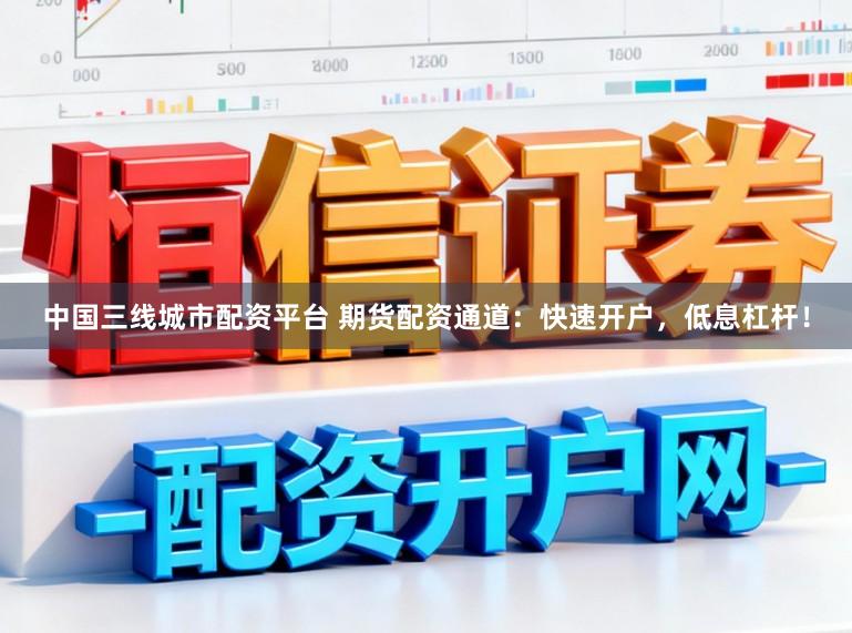 中国三线城市配资平台 期货配资通道：快速开户，低息杠杆！