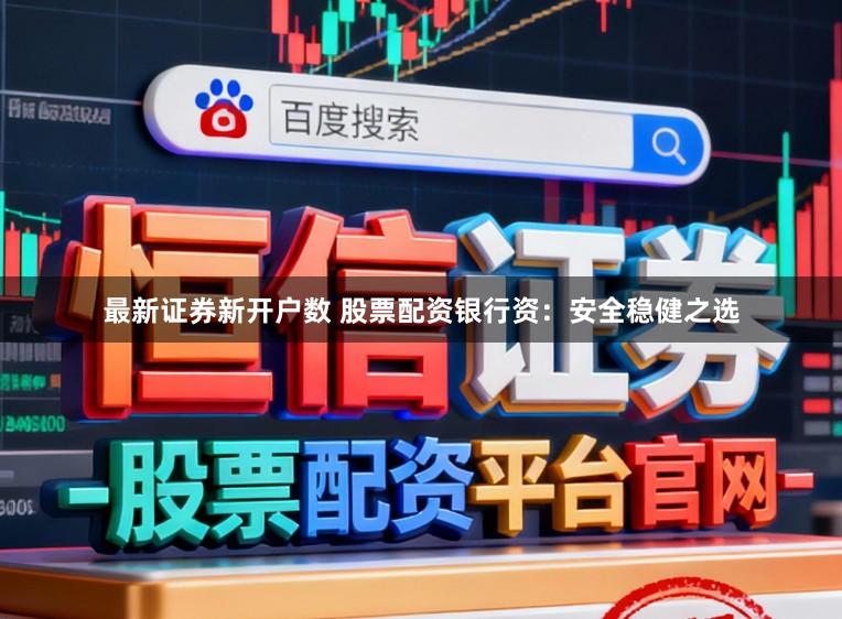 最新证券新开户数 股票配资银行资：安全稳健之选