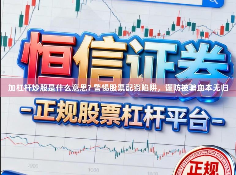 加杠杆炒股是什么意思? 警惕股票配资陷阱，谨防被骗血本无归