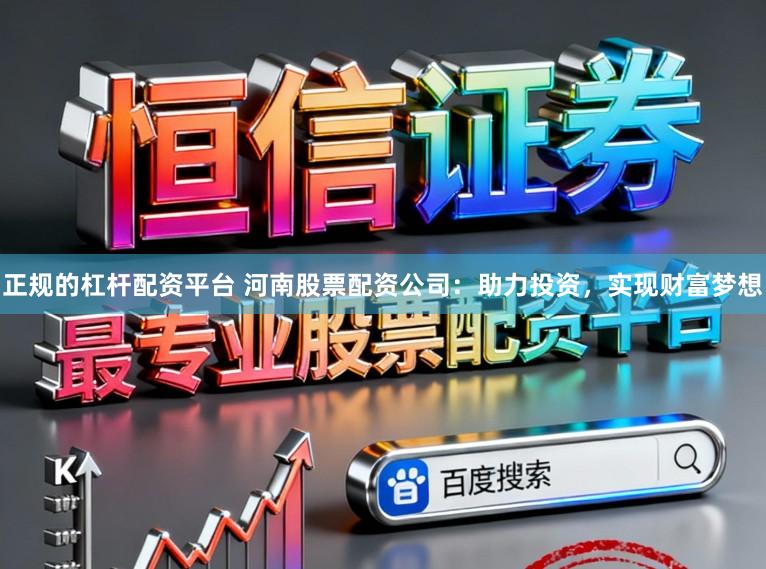 正规的杠杆配资平台 河南股票配资公司:助力投资,实现财富梦想